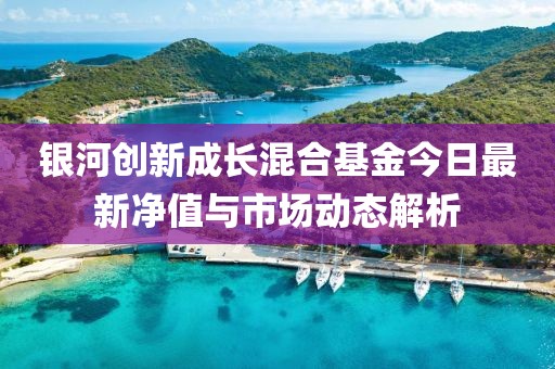 银河创新成长混合基金今日最新净值与市场动态解析