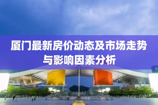 厦门最新房价动态及市场走势与影响因素分析