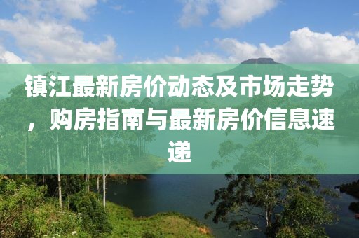 镇江最新房价动态及市场走势，购房指南与最新房价信息速递