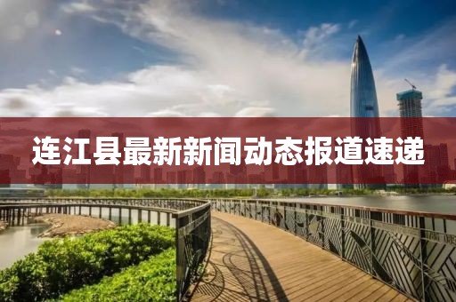 连江县最新新闻动态报道速递