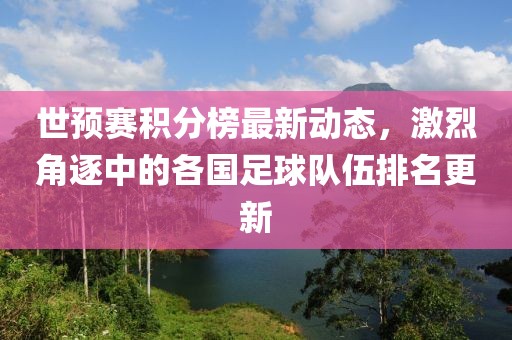 世预赛积分榜最新动态，激烈角逐中的各国足球队伍排名更新