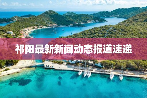 祁阳最新新闻动态报道速递