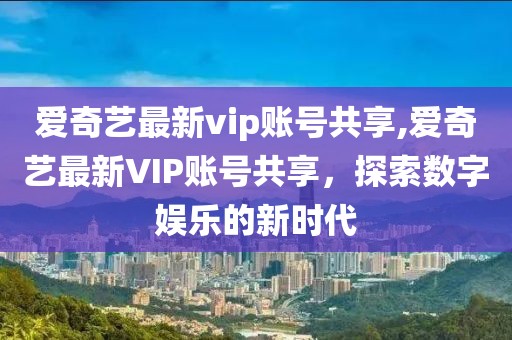 爱奇艺最新vip账号共享,爱奇艺最新VIP账号共享，探索数字娱乐的新时代