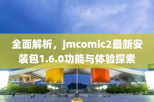 全面解析，jmcomic2最新安装包1.6.0功能与体验探索