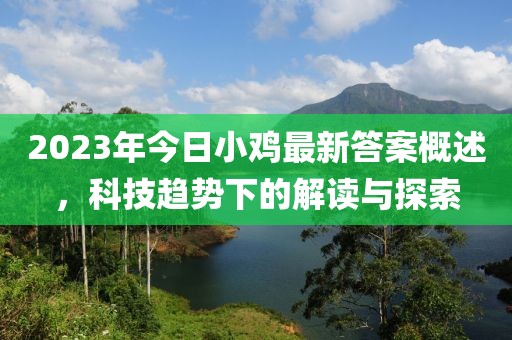 2023年今日小鸡最新答案概述，科技趋势下的解读与探索