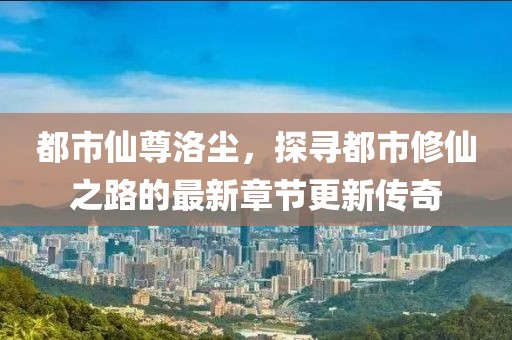 都市仙尊洛尘，探寻都市修仙之路的最新章节更新传奇