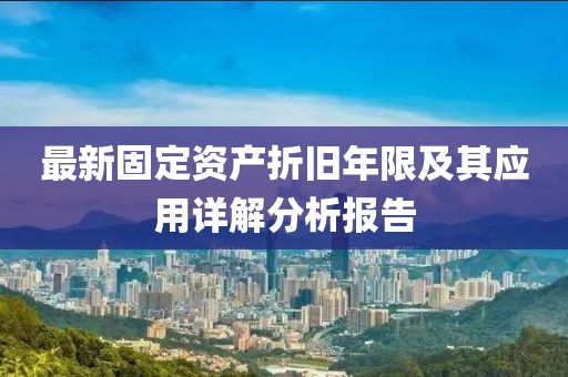 最新固定资产折旧年限及其应用详解分析报告