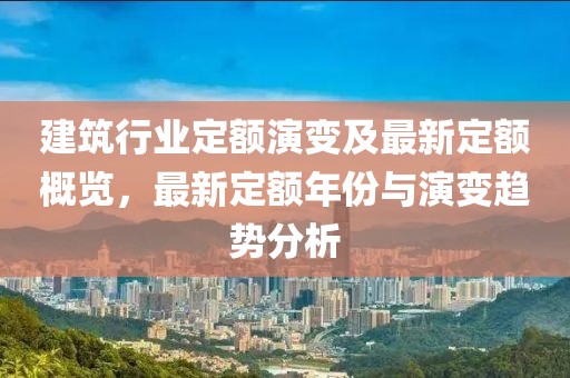 建筑行业定额演变及最新定额概览，最新定额年份与演变趋势分析