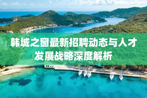 韩城之窗最新招聘动态与人才发展战略深度解析