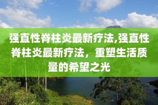 强直性脊柱炎最新疗法,强直性脊柱炎最新疗法，重塑生活质量的希望之光