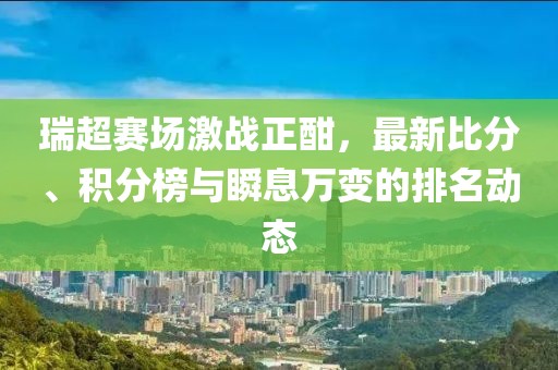 瑞超赛场激战正酣，最新比分、积分榜与瞬息万变的排名动态