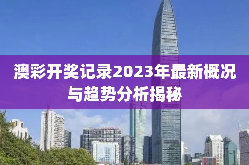 澳彩开奖记录2023年最新概况与趋势分析揭秘