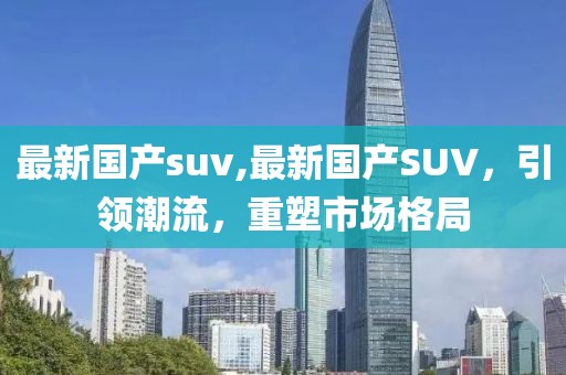 最新国产suv,最新国产SUV，引领潮流，重塑市场格局