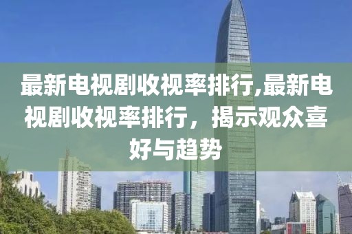 最新电视剧收视率排行,最新电视剧收视率排行，揭示观众喜好与趋势