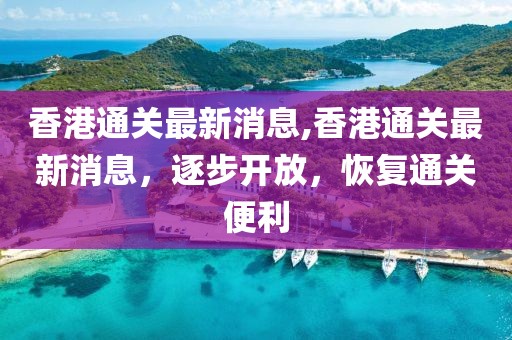 香港通关最新消息,香港通关最新消息，逐步开放，恢复通关便利