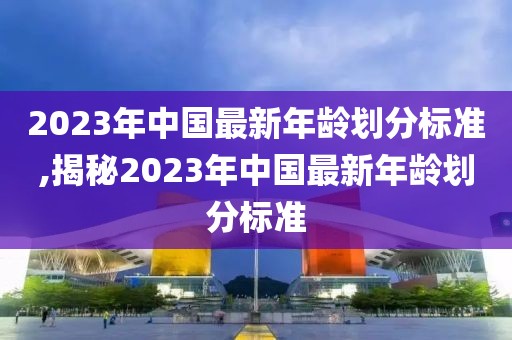 2023年中国最新年龄划分标准,揭秘2023年中国最新年龄划分标准