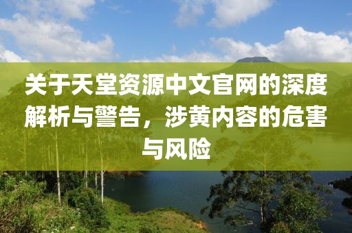 关于天堂资源中文官网的深度解析与警告，涉黄内容的危害与风险