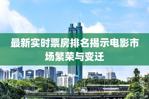 最新实时票房排名揭示电影市场繁荣与变迁