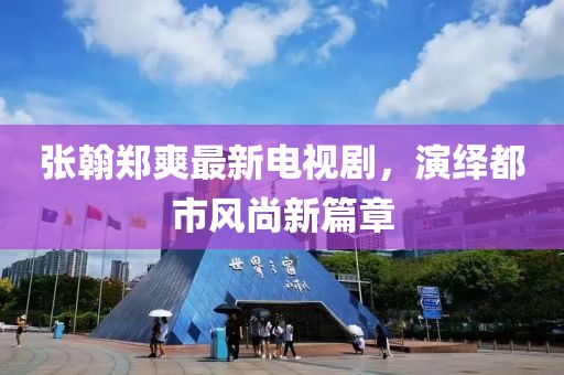 张翰郑爽最新电视剧，演绎都市风尚新篇章