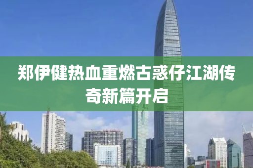 郑伊健热血重燃古惑仔江湖传奇新篇开启