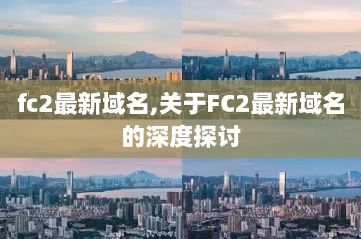 fc2最新域名,关于FC2最新域名的深度探讨