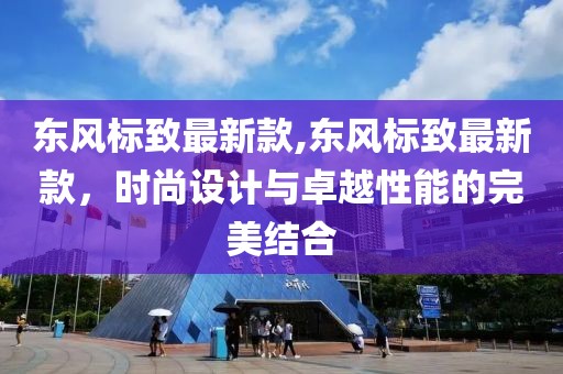 东风标致最新款,东风标致最新款，时尚设计与卓越性能的完美结合