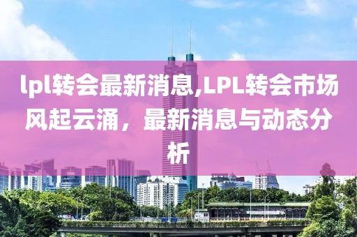 lpl转会最新消息,LPL转会市场风起云涌，最新消息与动态分析