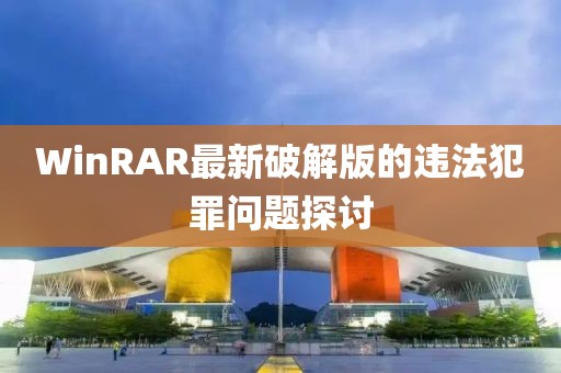 WinRAR最新破解版的违法犯罪问题探讨