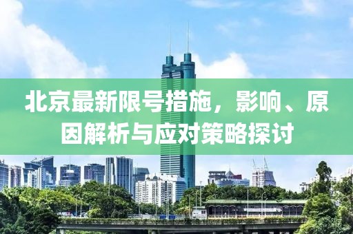 北京最新限号措施，影响、原因解析与应对策略探讨