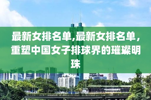 最新女排名单,最新女排名单，重塑中国女子排球界的璀璨明珠