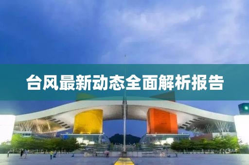 台风最新动态全面解析报告