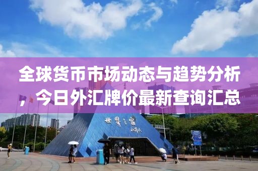 全球货币市场动态与趋势分析，今日外汇牌价最新查询汇总