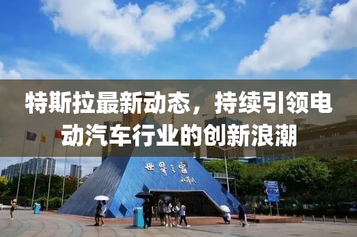 特斯拉最新动态，持续引领电动汽车行业的创新浪潮