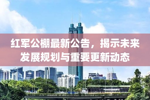 红军公棚最新公告，揭示未来发展规划与重要更新动态