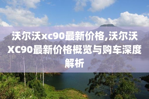 沃尔沃xc90最新价格,沃尔沃XC90最新价格概览与购车深度解析