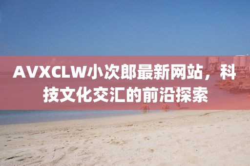 AVXCLW小次郎最新网站，科技文化交汇的前沿探索