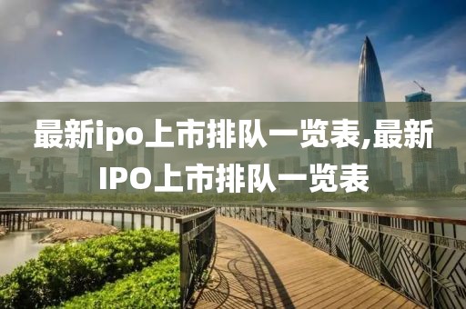 最新ipo上市排队一览表,最新IPO上市排队一览表