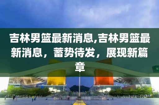 吉林男篮最新消息,吉林男篮最新消息，蓄势待发，展现新篇章