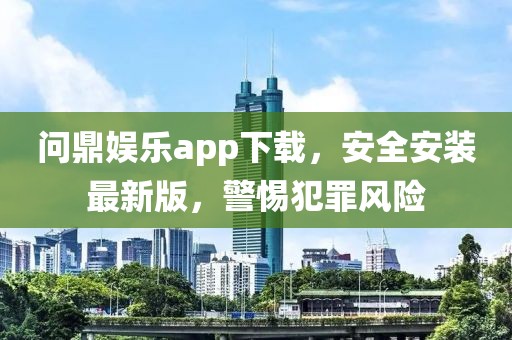 问鼎娱乐app下载，安全安装最新版，警惕犯罪风险