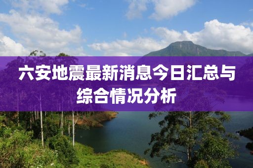 六安地震最新消息今日汇总与综合情况分析