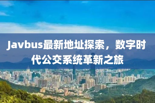 Javbus最新地址探索，数字时代公交系统革新之旅