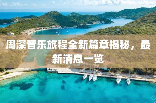 周深音乐旅程全新篇章揭秘，最新消息一览