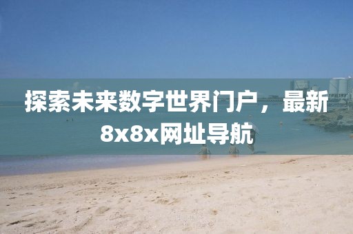 探索未来数字世界门户，最新8x8x网址导航