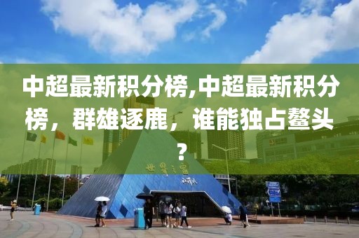 中超最新积分榜,中超最新积分榜，群雄逐鹿，谁能独占鳌头？