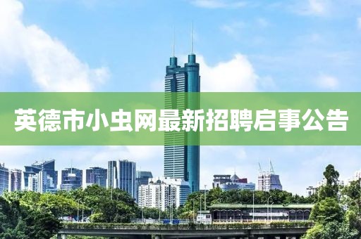 英德市小虫网最新招聘启事公告