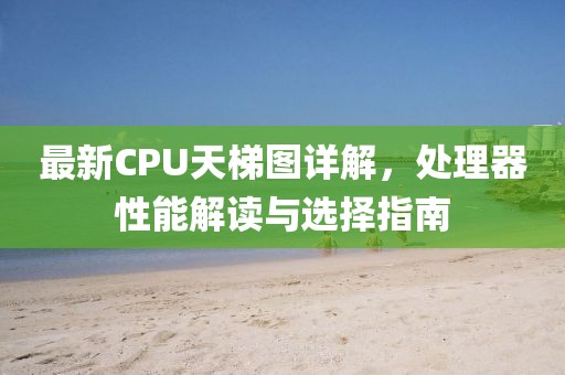 最新CPU天梯图详解，处理器性能解读与选择指南