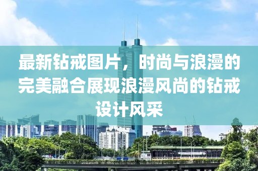 最新钻戒图片，时尚与浪漫的完美融合展现浪漫风尚的钻戒设计风采