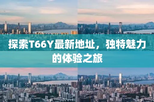 探索T66Y最新地址，独特魅力的体验之旅