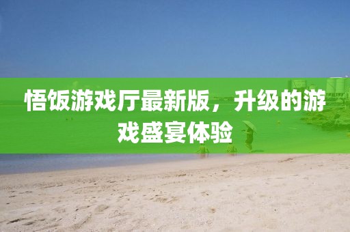 悟饭游戏厅最新版，升级的游戏盛宴体验