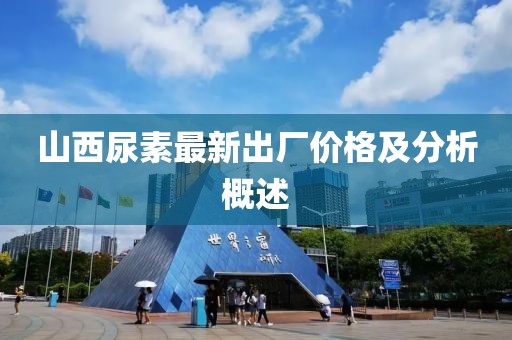 山西尿素最新出厂价格及分析概述